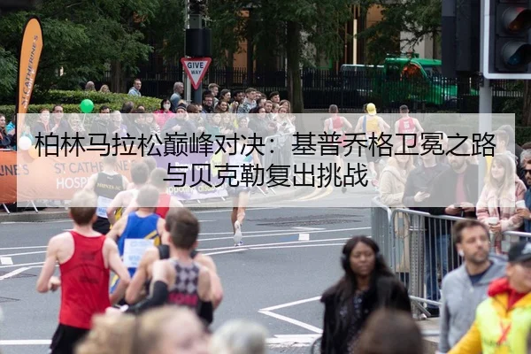柏林马拉松巅峰对决：基普乔格卫冕之路与贝克勒复出挑战