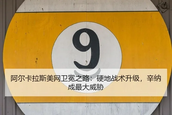 阿尔卡拉斯美网卫冕之路：硬地战术升级，辛纳成最大威胁