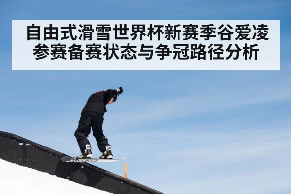 自由式滑雪世界杯新赛季谷爱凌参赛备赛状态与争冠路径分析