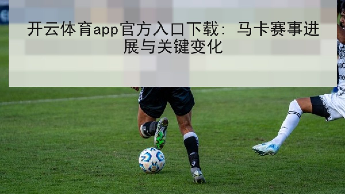 开云体育app官方入口下载: 马卡赛事进展与关键变化