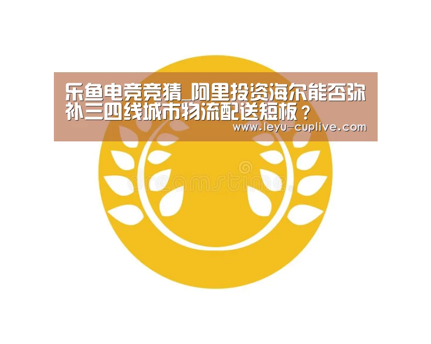 乐鱼电竞竞猜_阿里投资海尔能否弥补三四线城市物流配送短板？
